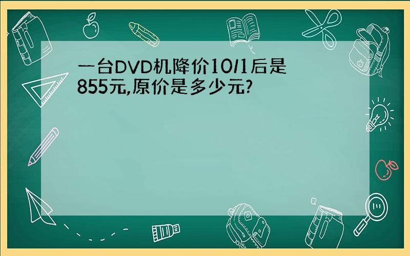 一台DVD机降价10/1后是855元,原价是多少元?