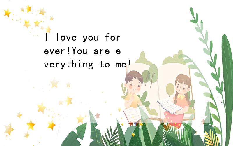 I love you forever!You are everything to me!