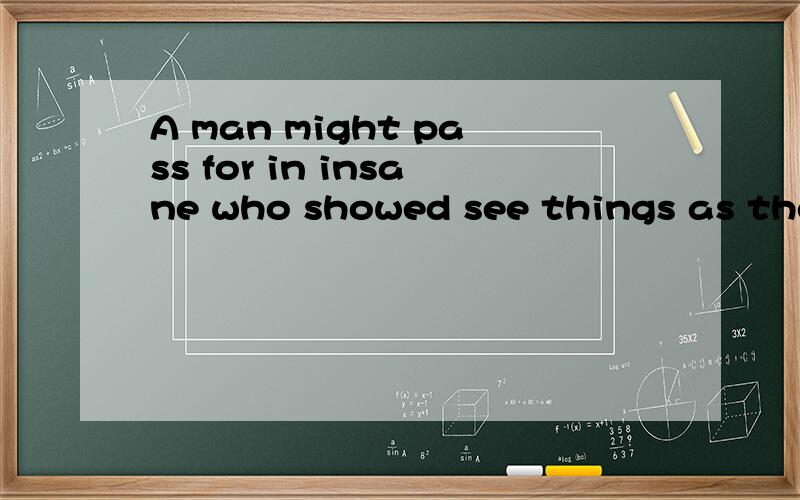A man might pass for in insane who showed see things as they