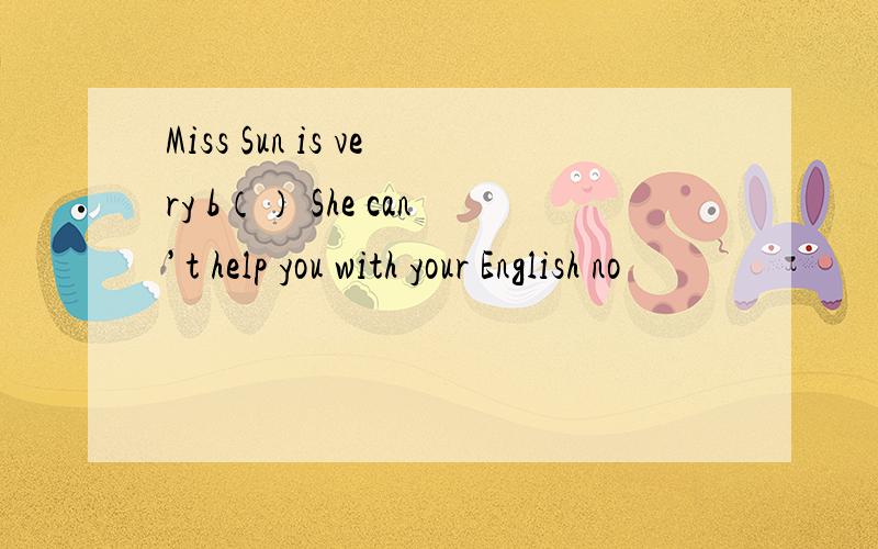 Miss Sun is very b（） She can’t help you with your English no