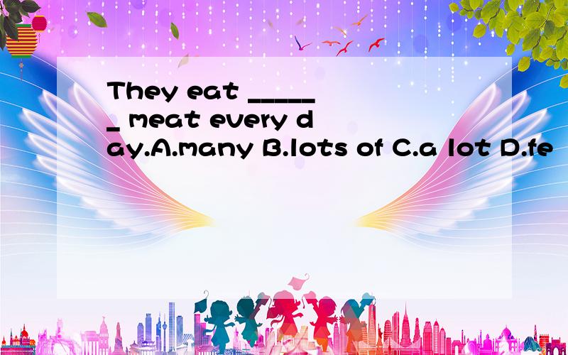 They eat ______ meat every day.A.many B.lots of C.a lot D.fe