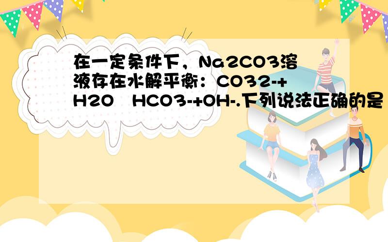 在一定条件下，Na2CO3溶液存在水解平衡：CO32-+H2O⇌HCO3-+OH-.下列说法正确的是（　　）