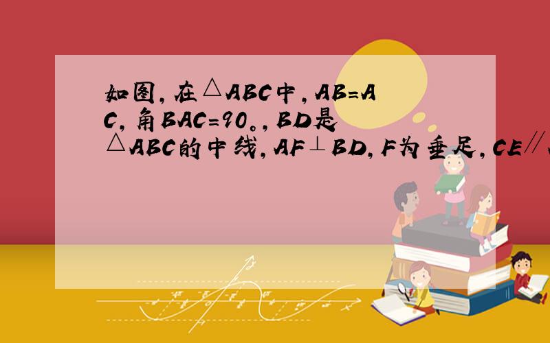 如图,在△ABC中,AB=AC,角BAC=90°,BD是△ABC的中线,AF⊥BD,F为垂足,CE∥AB交AF的延长线于