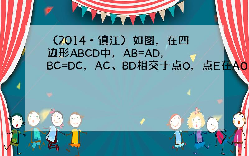 （2014•镇江）如图，在四边形ABCD中，AB=AD，BC=DC，AC、BD相交于点O，点E在AO上，且OE=OC．