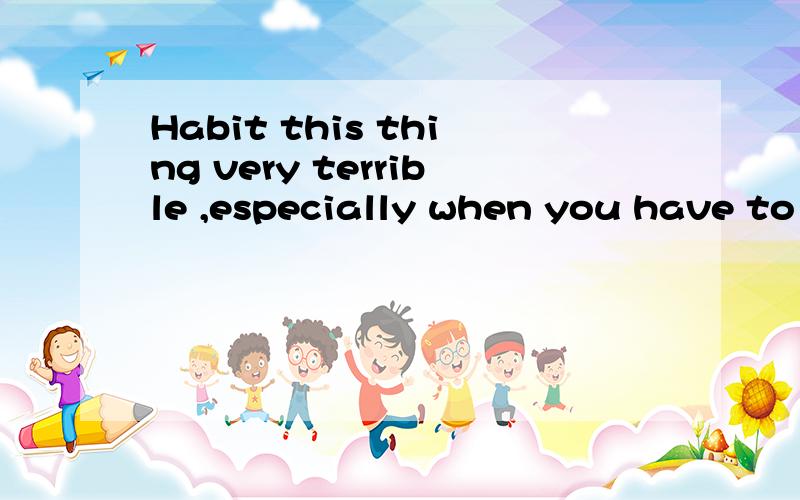 Habit this thing very terrible ,especially when you have to