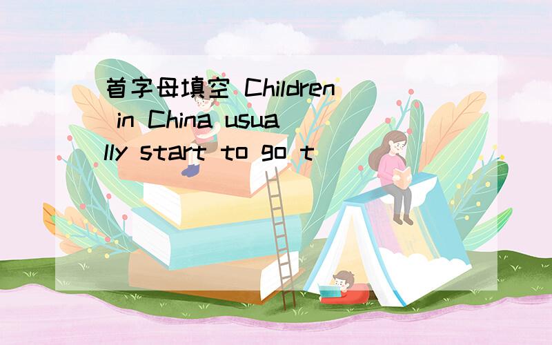 首字母填空 Children in China usually start to go t