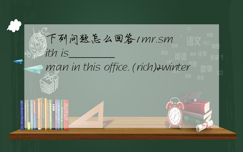 下列问题怎么回答1mr.smith is________man in this office.(rich)2winter