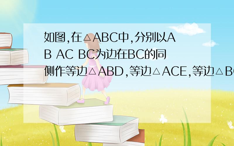 如图,在△ABC中,分别以AB AC BC为边在BC的同侧作等边△ABD,等边△ACE,等边△BCF