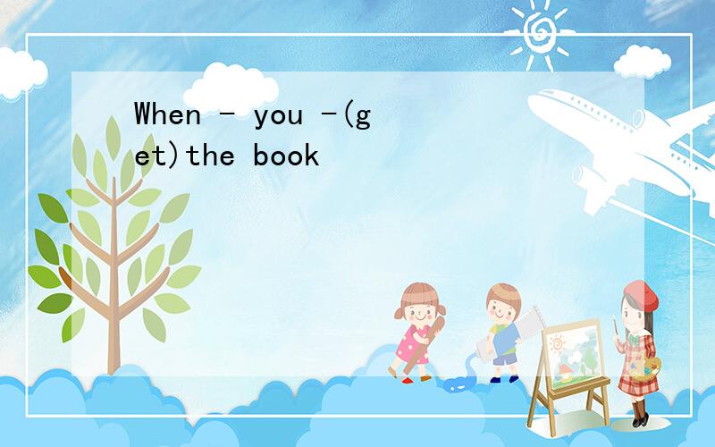 When - you -(get)the book