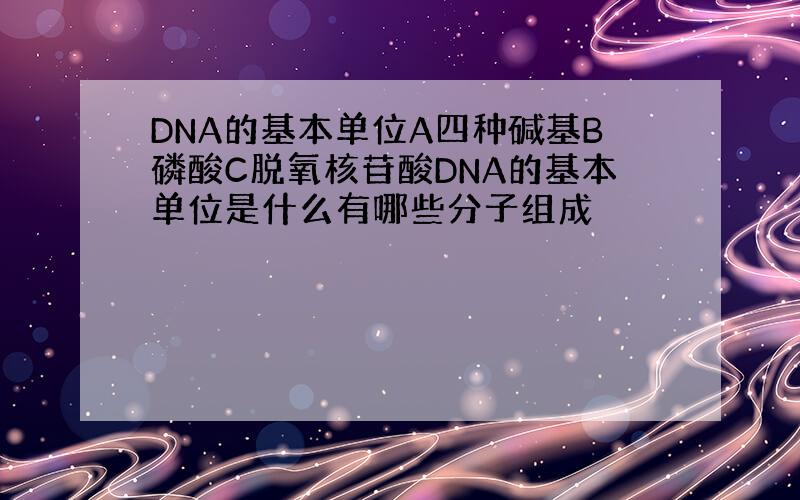 DNA的基本单位A四种碱基B磷酸C脱氧核苷酸DNA的基本单位是什么有哪些分子组成