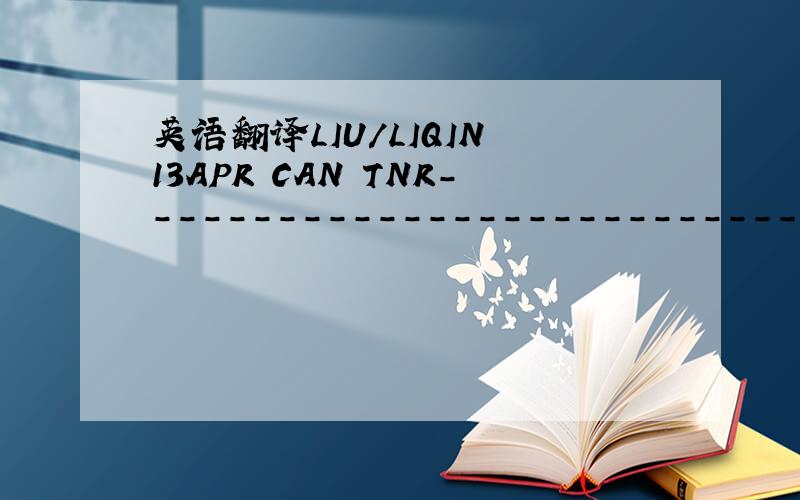 英语翻译LIU/LIQIN 13APR CAN TNR---------------------------------