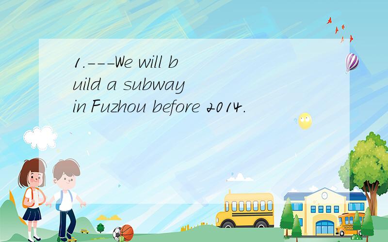 1.---We will build a subway in Fuzhou before 2014.