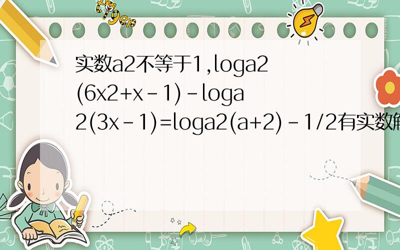 实数a2不等于1,loga2(6x2+x-1)-loga2(3x-1)=loga2(a+2)-1/2有实数解,求a的取值
