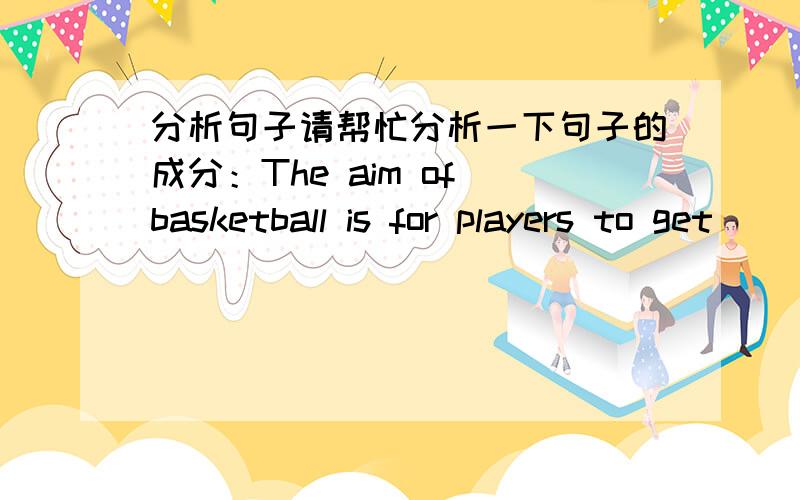分析句子请帮忙分析一下句子的成分：The aim of basketball is for players to get