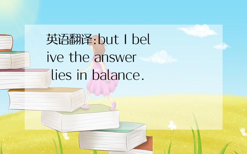 英语翻译:but I belive the answer lies in balance.
