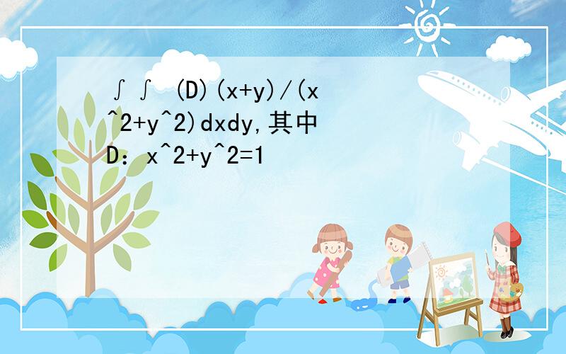 ∫∫ (D)(x+y)/(x^2+y^2)dxdy,其中D：x^2+y^2=1