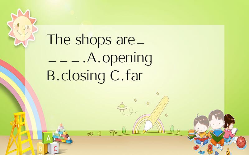 The shops are____.A.opening B.closing C.far