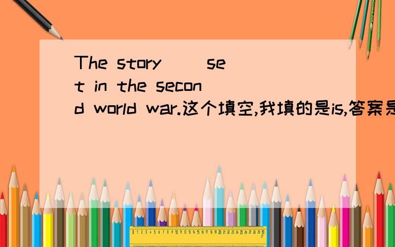 The story （）set in the second world war.这个填空,我填的是is,答案是was,为
