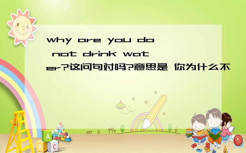 why are you do not drink water?这问句对吗?意思是 你为什么不
