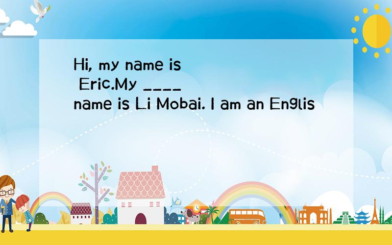 Hi, my name is Eric.My ____ name is Li Mobai. I am an Englis