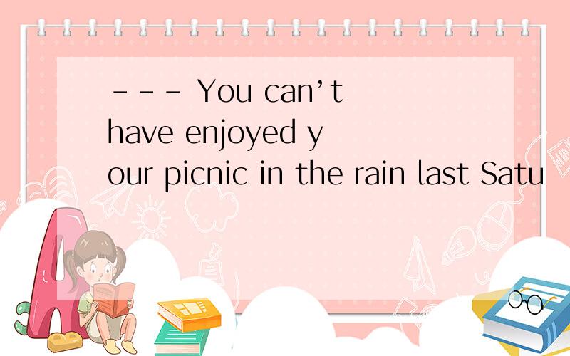 --- You can’t have enjoyed your picnic in the rain last Satu