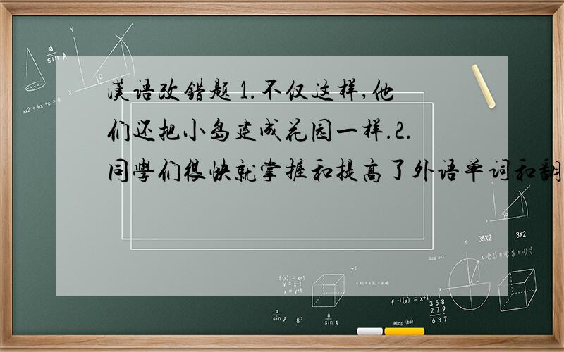 汉语改错题 1.不仅这样,他们还把小岛建成花园一样.2.同学们很快就掌握和提高了外语单词和翻译能力.