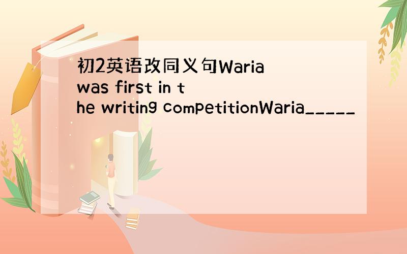 初2英语改同义句Waria was first in the writing competitionWaria_____