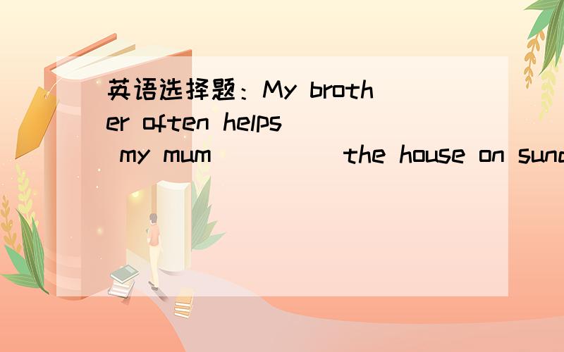 英语选择题：My brother often helps my mum ____ the house on sunday