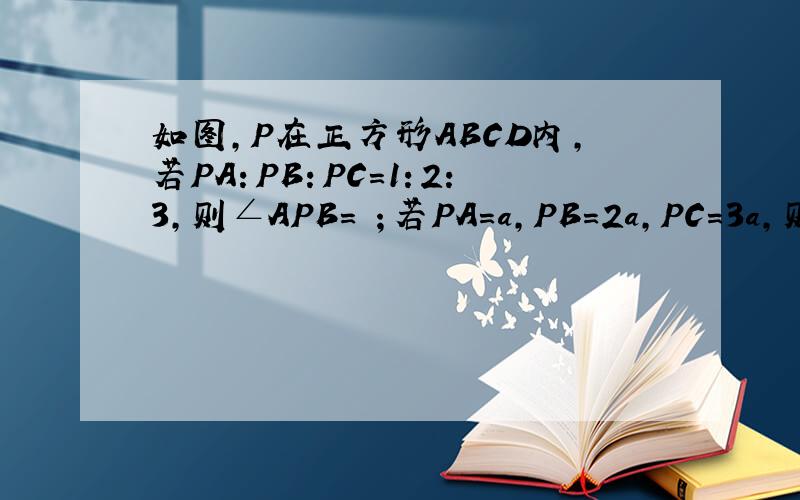 如图,P在正方形ABCD内,若PA：PB：PC=1：2：3,则∠APB= ；若PA=a,PB=2a,PC=3a,则正方形