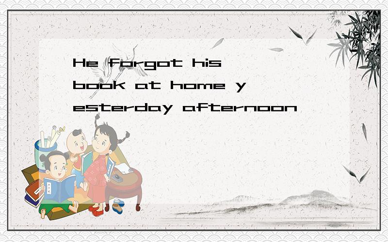 He forgot his book at home yesterday afternoon