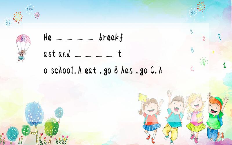 He ____ breakfast and ____ to school.A eat ,go B has ,go C,h