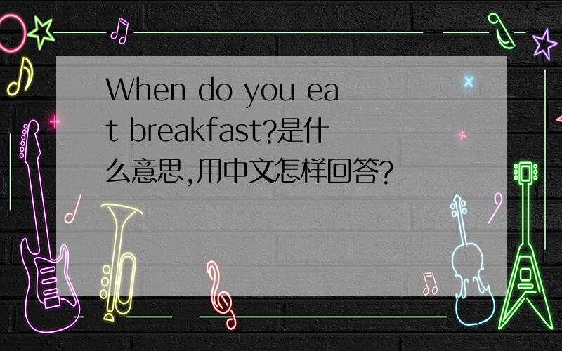 When do you eat breakfast?是什么意思,用中文怎样回答?