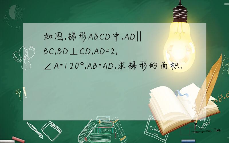 如图,梯形ABCD中,AD‖BC,BD⊥CD,AD=2,∠A=120°,AB=AD,求梯形的面积.