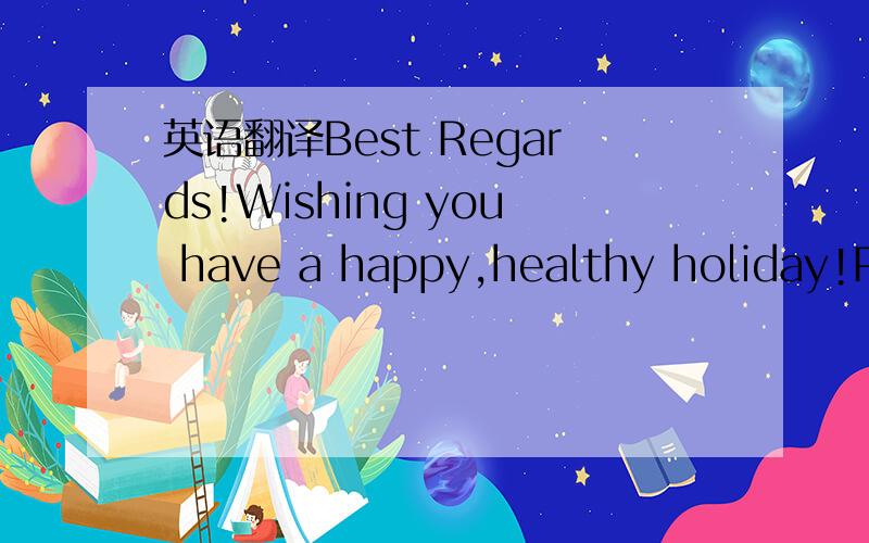 英语翻译Best Regards!Wishing you have a happy,healthy holiday!Pl