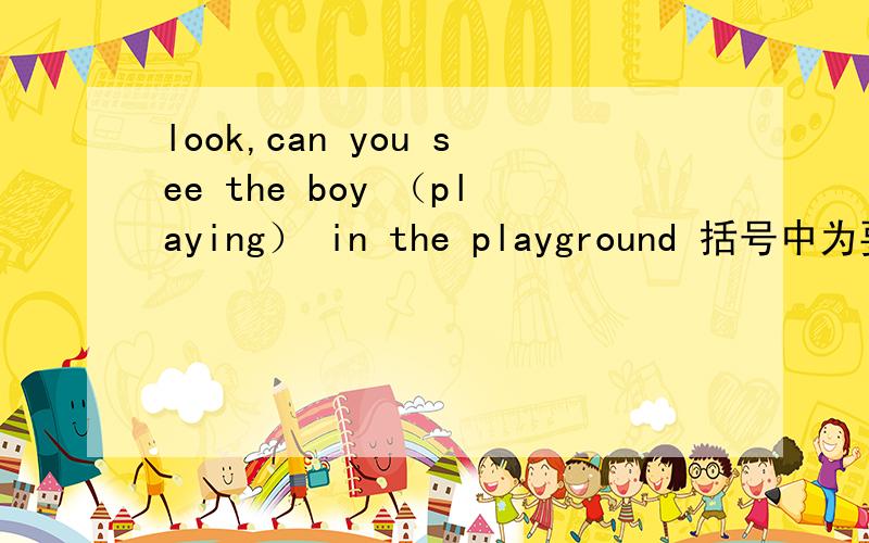 look,can you see the boy （playing） in the playground 括号中为要填的
