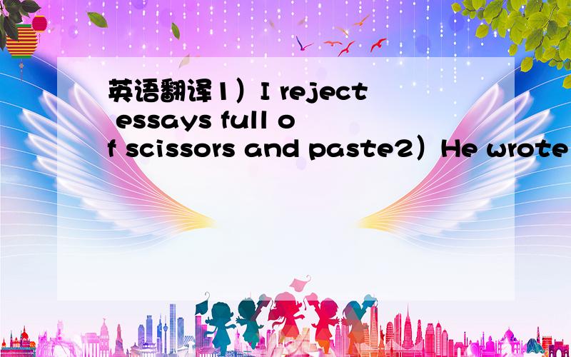 英语翻译1）I reject essays full of scissors and paste2）He wrote h