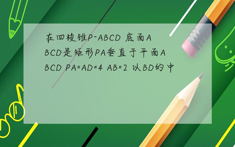 在四棱锥P-ABCD 底面ABCD是矩形PA垂直于平面ABCD PA=AD=4 AB=2 以BD的中