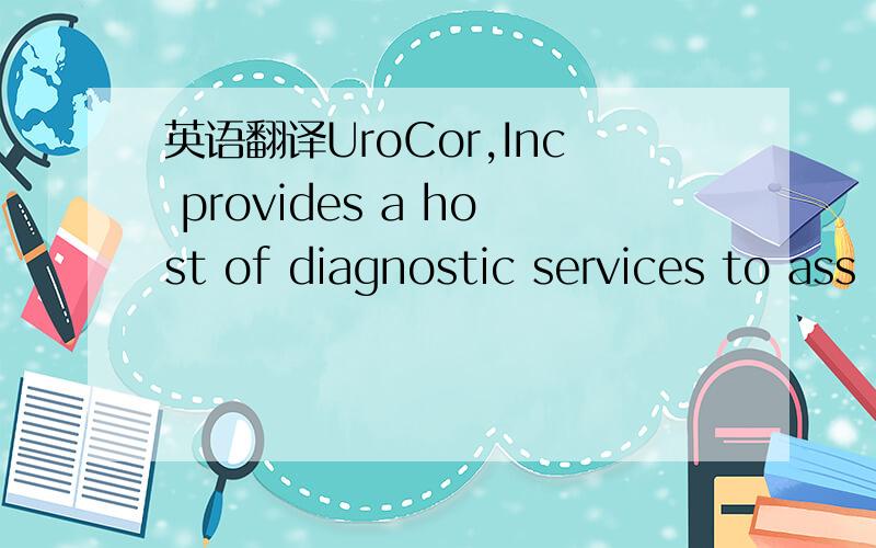 英语翻译UroCor,Inc provides a host of diagnostic services to ass
