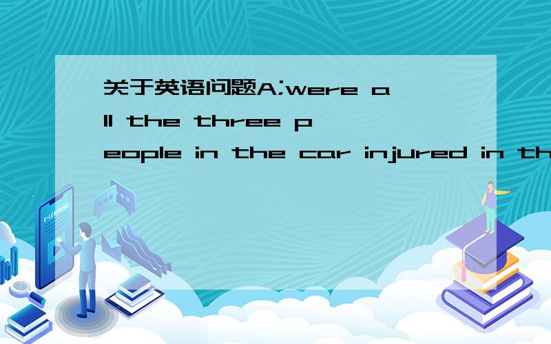 关于英语问题A;were all the three people in the car injured in the