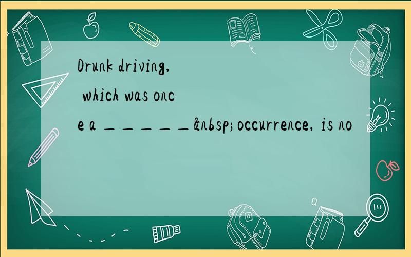 Drunk driving, which was once a _____ occurrence, is no