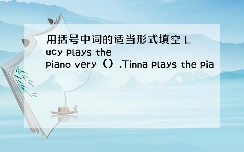 用括号中词的适当形式填空 Lucy plays the piano very（）.Tinna plays the pia