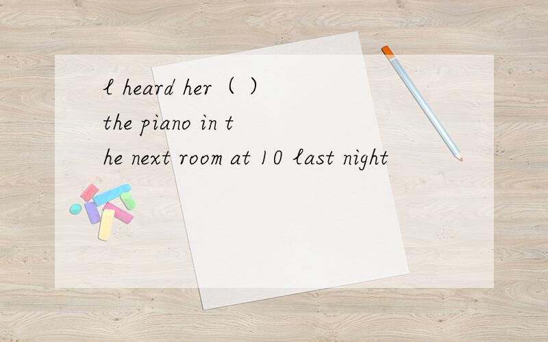 l heard her（ ）the piano in the next room at 10 last night
