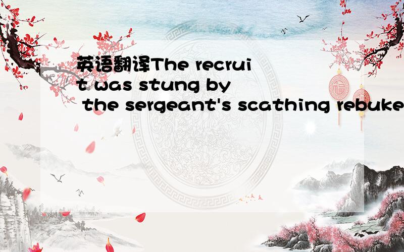 英语翻译The recruit was stung by the sergeant's scathing rebuke;