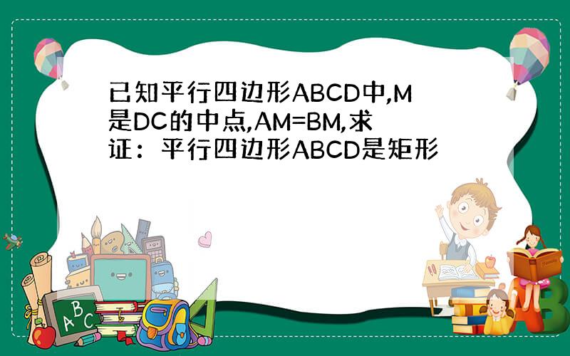 已知平行四边形ABCD中,M是DC的中点,AM=BM,求证：平行四边形ABCD是矩形