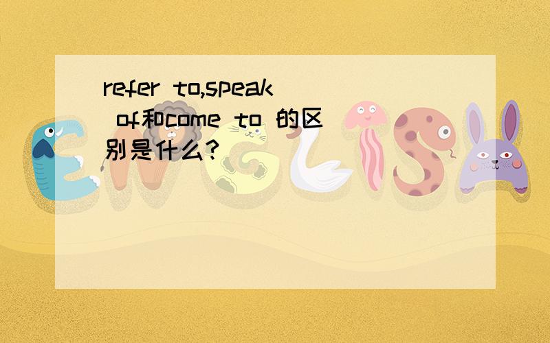 refer to,speak of和come to 的区别是什么?
