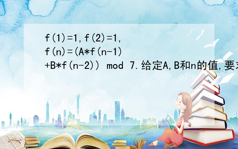 f(1)=1,f(2)=1,f(n)=(A*f(n-1)+B*f(n-2)) mod 7.给定A,B和n的值,要求计算f