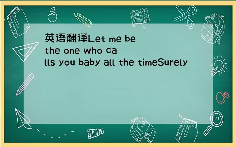 英语翻译Let me be the one who calls you baby all the timeSurely