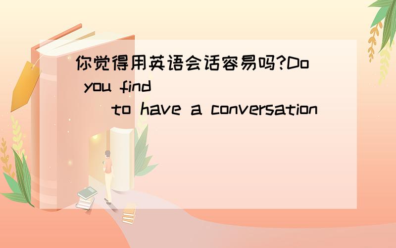你觉得用英语会话容易吗?Do you find (_)(_)to have a conversation (_)(_)?