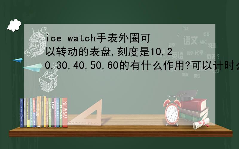 ice watch手表外圈可以转动的表盘,刻度是10,20,30,40,50,60的有什么作用?可以计时么?