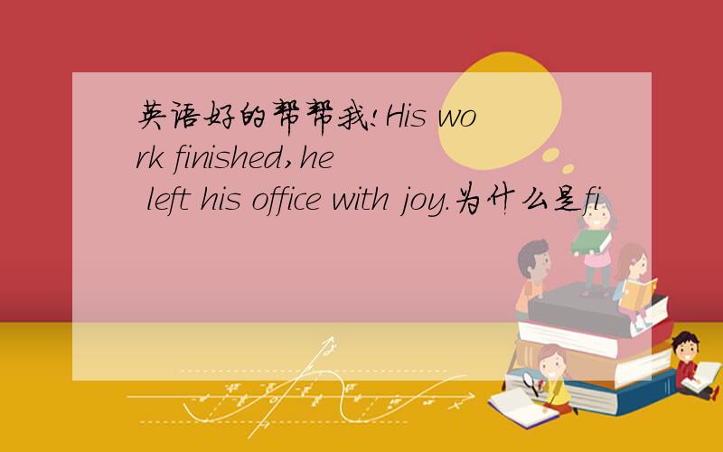 英语好的帮帮我!His work finished,he left his office with joy.为什么是fi